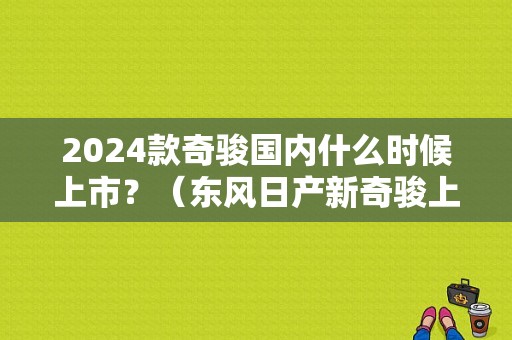 2024款奇骏国内什么时候上市？（东风日产新奇骏上市时间）-图1