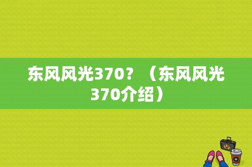 东风风光370？（东风风光370介绍）-图1