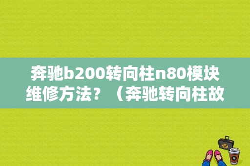 奔驰b200转向柱n80模块维修方法？（奔驰转向柱故障有哪些）-图1