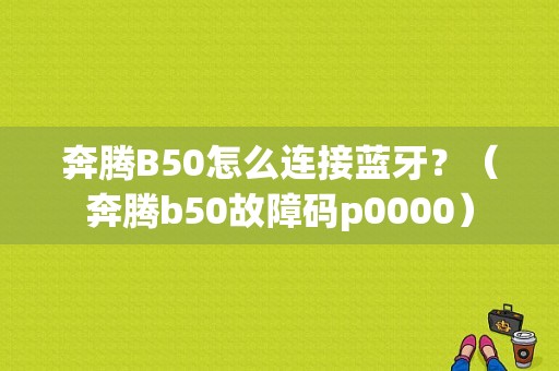 奔腾B50怎么连接蓝牙？（奔腾b50故障码p0000）-图1