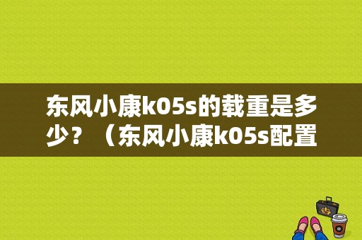 东风小康k05s的载重是多少？（东风小康k05s配置）-图1