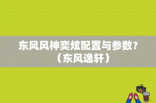 东风风神奕炫配置与参数？（东风逸轩）-图1