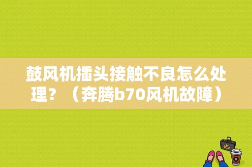 鼓风机插头接触不良怎么处理？（奔腾b70风机故障）-图1