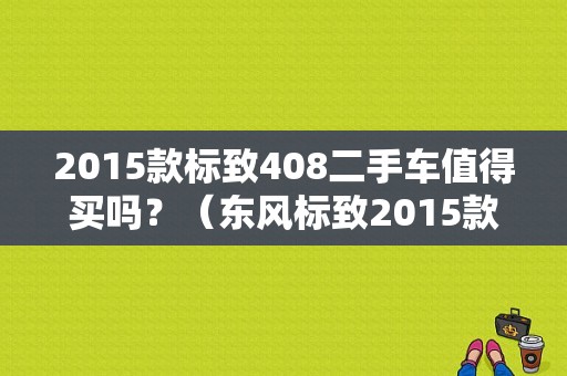 2015款标致408二手车值得买吗？（东风标致2015款）-图1