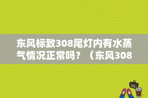 东风标致308尾灯内有水蒸气情况正常吗？（东风308尾灯）-图1