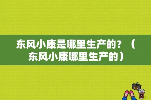东风小康是哪里生产的？（东风小康哪里生产的）-图1