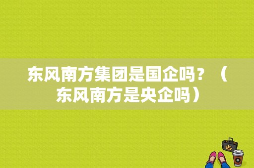 东风南方集团是国企吗？（东风南方是央企吗）-图1