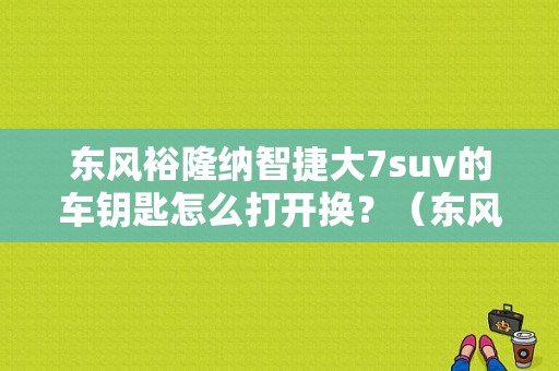 东风裕隆纳智捷大7suv的车钥匙怎么打开换？（东风裕隆 大7 suv）-图1