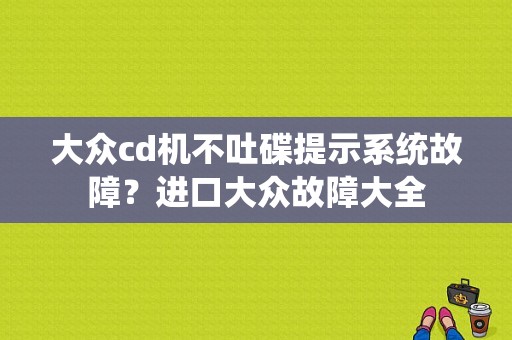 大众cd机不吐碟提示系统故障？进口大众故障大全-图1