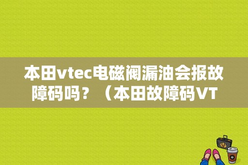 本田vtec电磁阀漏油会报故障码吗？（本田故障码VTEC）-图1