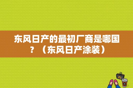 东风日产的最初厂商是哪国？（东风日产涂装）-图2
