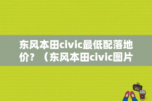东风本田civic最低配落地价？（东风本田civic图片）-图1