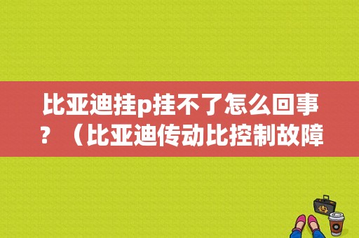 比亚迪挂p挂不了怎么回事？（比亚迪传动比控制故障）-图1