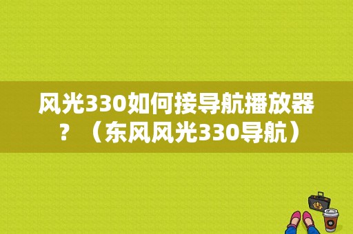 风光330如何接导航播放器？（东风风光330导航）-图1