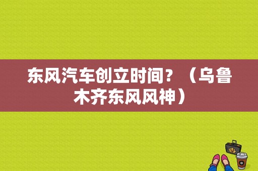 东风汽车创立时间？（乌鲁木齐东风风神）-图1
