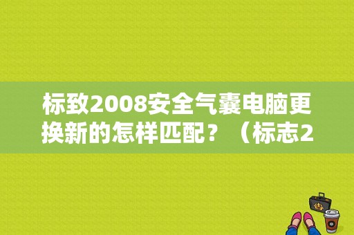 标致2008安全气囊电脑更换新的怎样匹配？（标志2008气囊故障）-图1