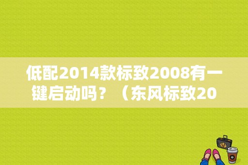 低配2014款标致2008有一键启动吗？（东风标致2008低配）-图1