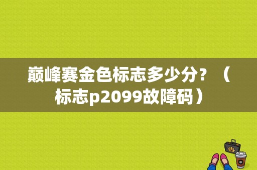 巅峰赛金色标志多少分？（标志p2099故障码）-图1