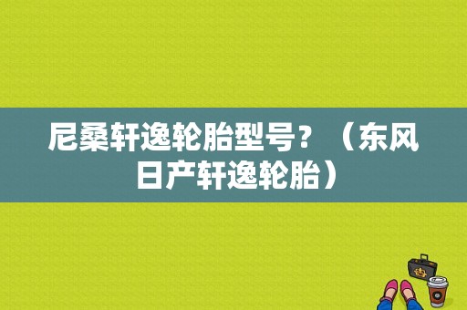尼桑轩逸轮胎型号？（东风日产轩逸轮胎）-图1