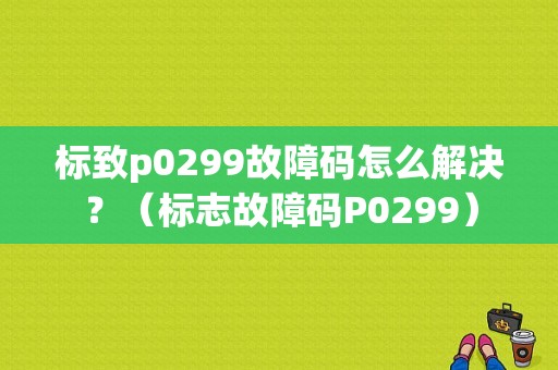 标致p0299故障码怎么解决？（标志故障码P0299）-图1