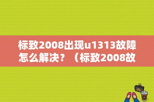 标致2008出现u1313故障怎么解决？（标致2008故障码u1313）-图1
