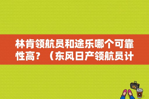 林肯领航员和途乐哪个可靠性高？（东风日产领航员计划）-图1