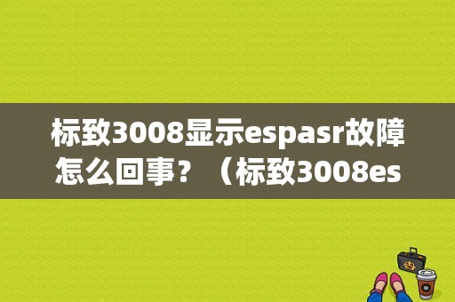 标致3008显示espasr故障怎么回事？（标致3008esp asr故障）-图1