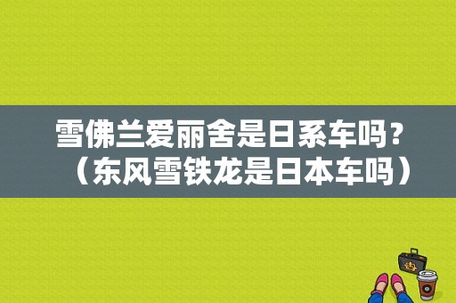 雪佛兰爱丽舍是日系车吗？（东风雪铁龙是日本车吗）-图1