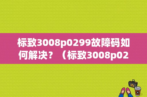 标致3008p0299故障码如何解决？（标致3008p0299故障码）