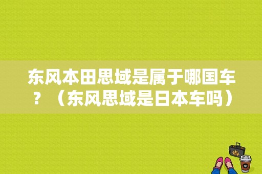 东风本田思域是属于哪国车？（东风思域是日本车吗）-图1