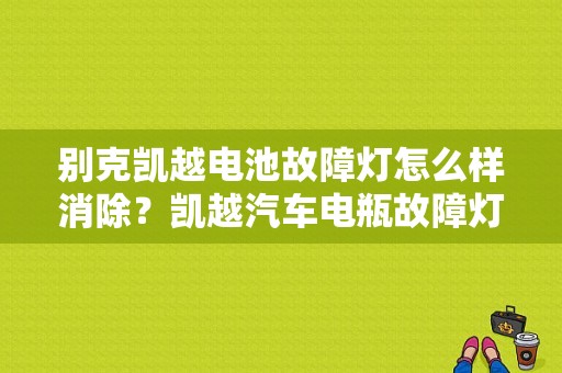 别克凯越电池故障灯怎么样消除？凯越汽车电瓶故障灯亮