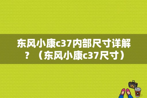 东风小康c37内部尺寸详解？（东风小康c37尺寸）-图1