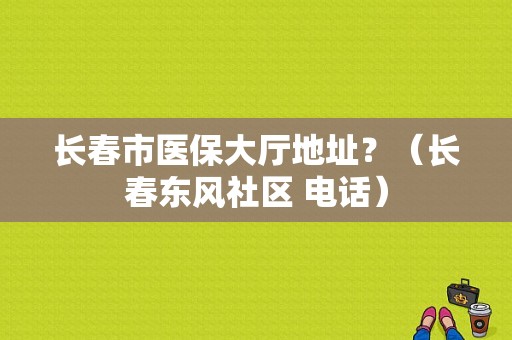 长春市医保大厅地址？（长春东风社区 电话）-图1