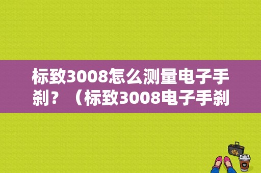 标致3008怎么测量电子手刹？（标致3008电子手刹故障）-图1