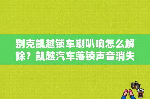 别克凯越锁车喇叭响怎么解除？凯越汽车落锁声音消失故障-图1