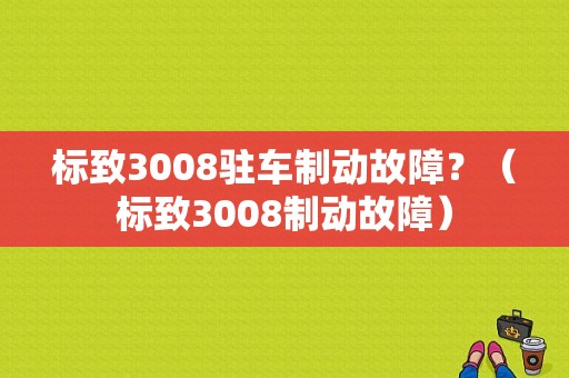 标致3008驻车制动故障？（标致3008制动故障）-图1