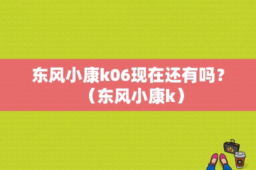 东风小康k06现在还有吗？（东风小康k）-图1
