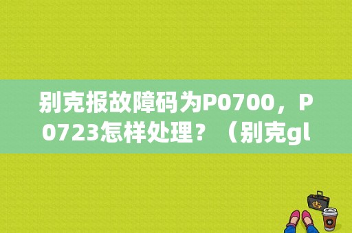 别克报故障码为P0700，P0723怎样处理？（别克gl8p0700故障码）-图1
