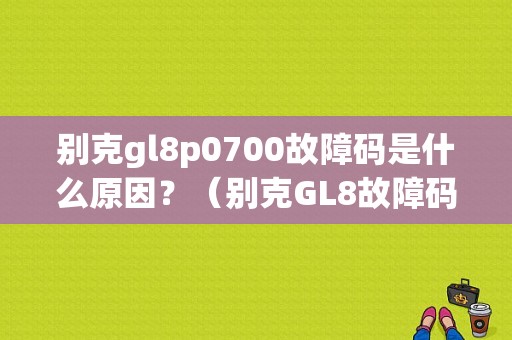 别克gl8p0700故障码是什么原因？（别克GL8故障码P0700）