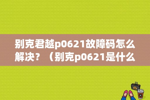 别克君越p0621故障码怎么解决？（别克p0621是什么故障）