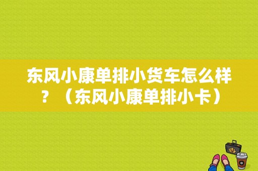 东风小康单排小货车怎么样？（东风小康单排小卡）-图1