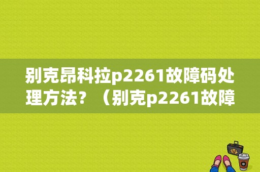 别克昂科拉p2261故障码处理方法？（别克p2261故障）