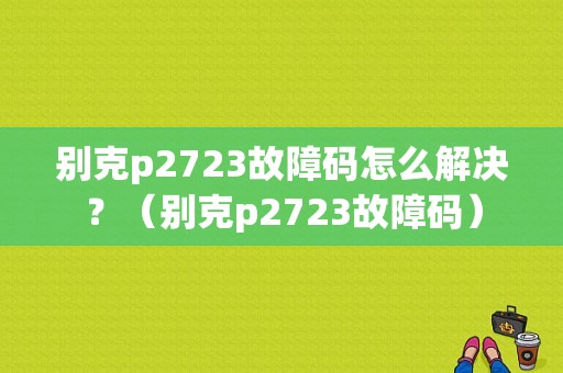 别克p2723故障码怎么解决？（别克p2723故障码）-图1