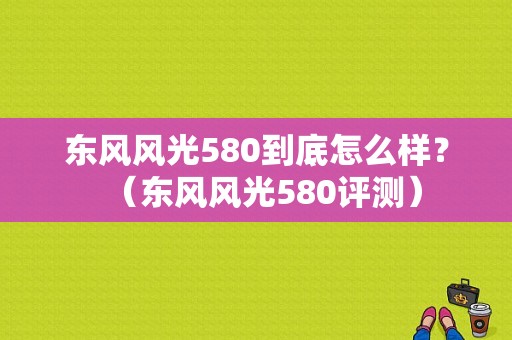 东风风光580到底怎么样？（东风风光580评测）-图1