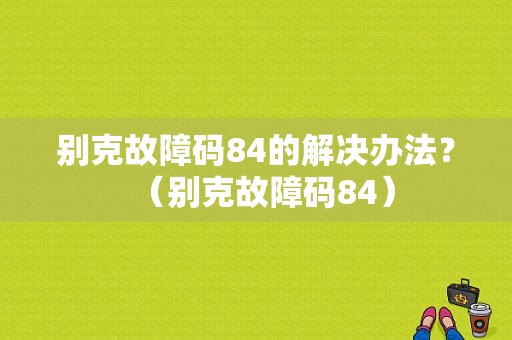 别克故障码84的解决办法？（别克故障码84）-图1