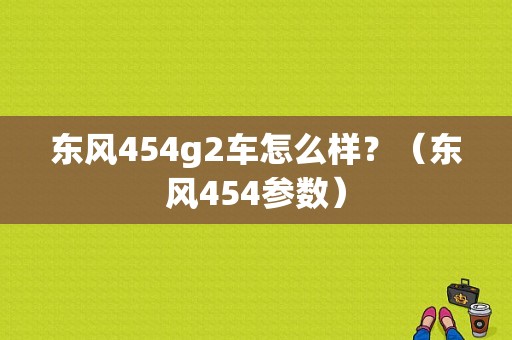 东风454g2车怎么样？（东风454参数）-图1