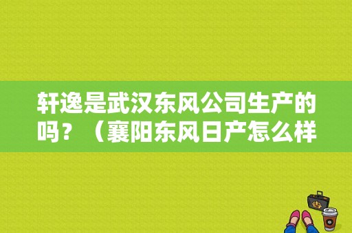 轩逸是武汉东风公司生产的吗？（襄阳东风日产怎么样）-图1