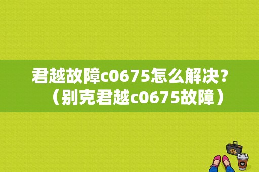君越故障c0675怎么解决？（别克君越c0675故障）-图1