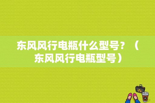 东风风行电瓶什么型号？（东风风行电瓶型号）-图1