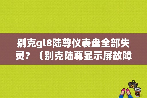 别克gl8陆尊仪表盘全部失灵？（别克陆尊显示屏故障）-图1